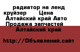 радиатор на ленд круйзер 80 › Цена ­ 9 000 - Алтайский край Авто » Продажа запчастей   . Алтайский край